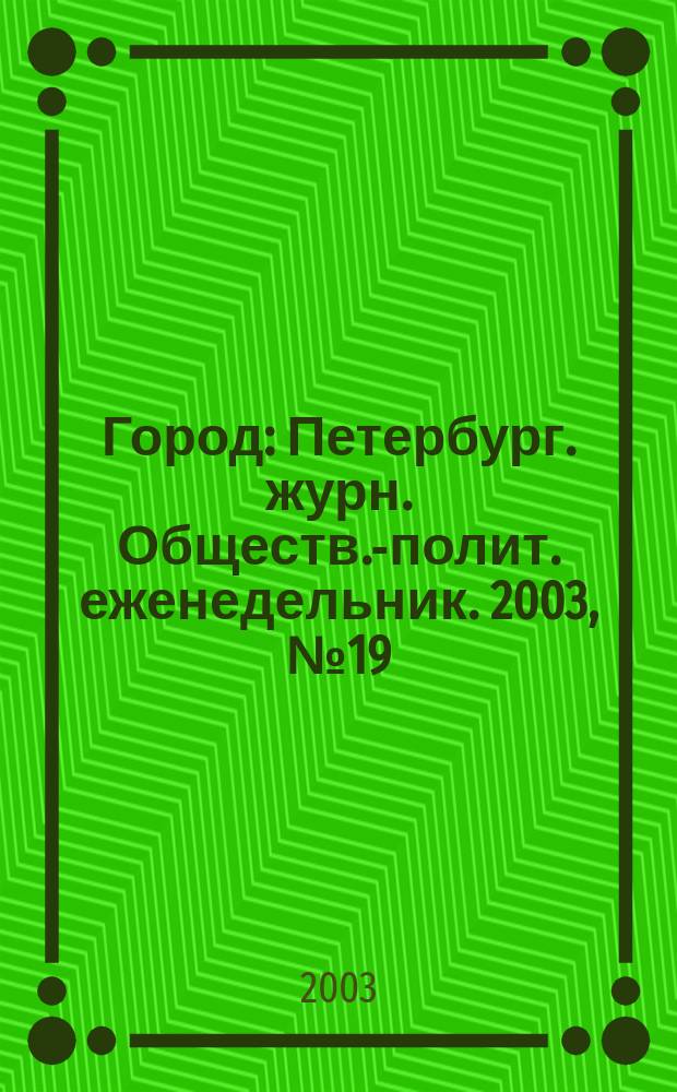 Город : Петербург. журн. Обществ.-полит. еженедельник. 2003, № 19 (54)