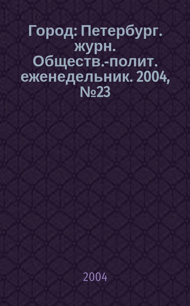 Город : Петербург. журн. Обществ.-полит. еженедельник. 2004, № 23 (108)
