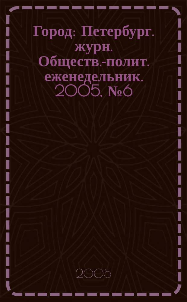 Город : Петербург. журн. Обществ.-полит. еженедельник. 2005, № 6 (138)