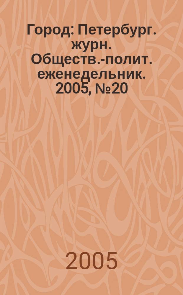 Город : Петербург. журн. Обществ.-полит. еженедельник. 2005, № 20 (152)