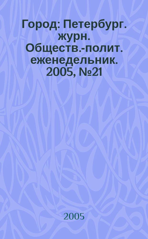 Город : Петербург. журн. Обществ.-полит. еженедельник. 2005, № 21 (153)