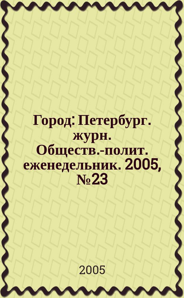 Город : Петербург. журн. Обществ.-полит. еженедельник. 2005, № 23 (155)
