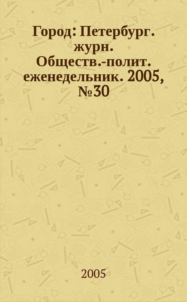 Город : Петербург. журн. Обществ.-полит. еженедельник. 2005, № 30 (162)