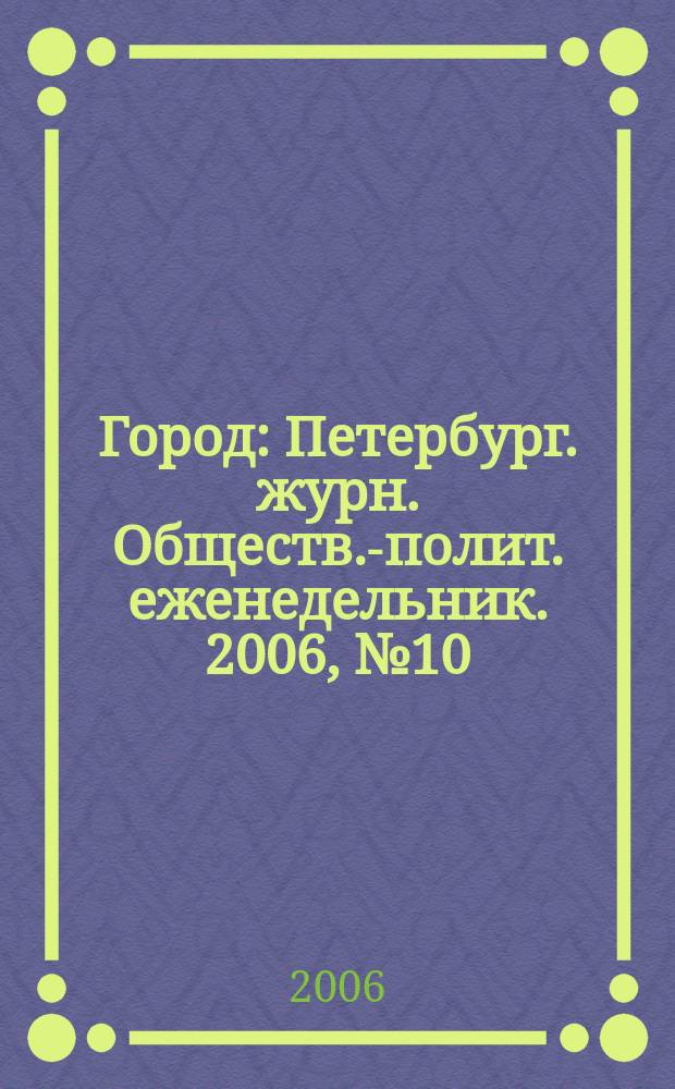 Город : Петербург. журн. Обществ.-полит. еженедельник. 2006, № 10 (188)