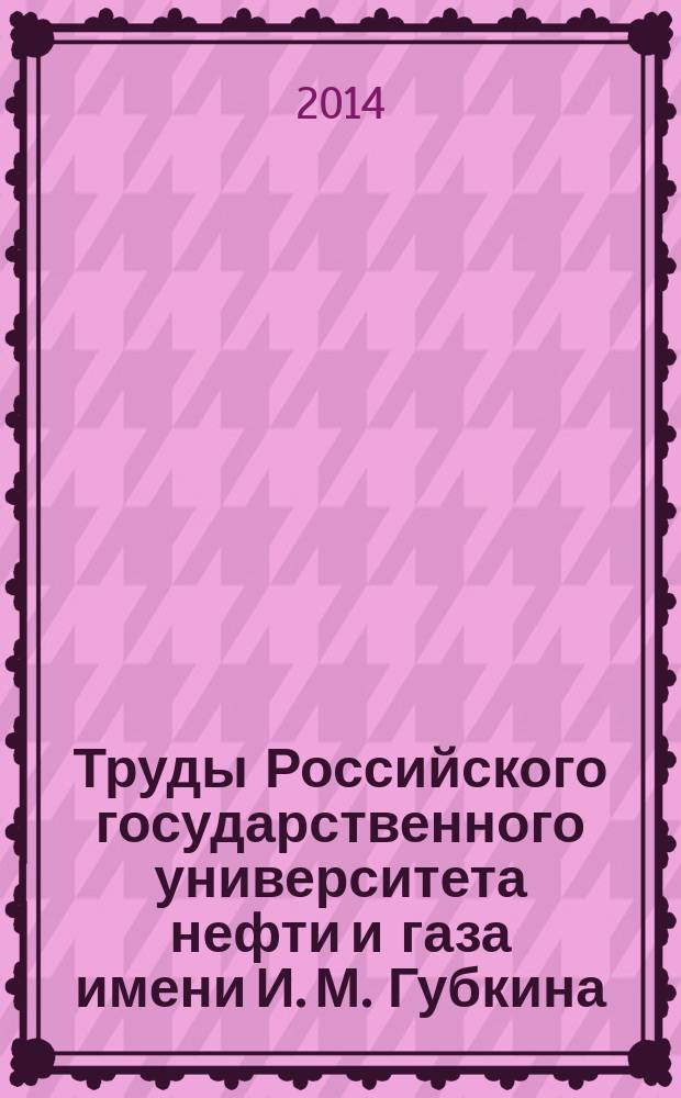 Труды Российского государственного университета нефти и газа имени И. М. Губкина : сборник научных статей по проблемам нефти и газа. 2014, № 2 (275)