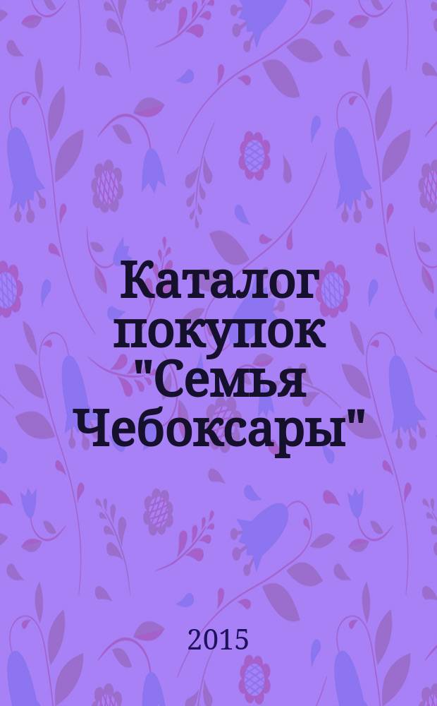 Каталог покупок "Семья Чебоксары" : информационно-рекламное издание. 2015, № 2 (35)