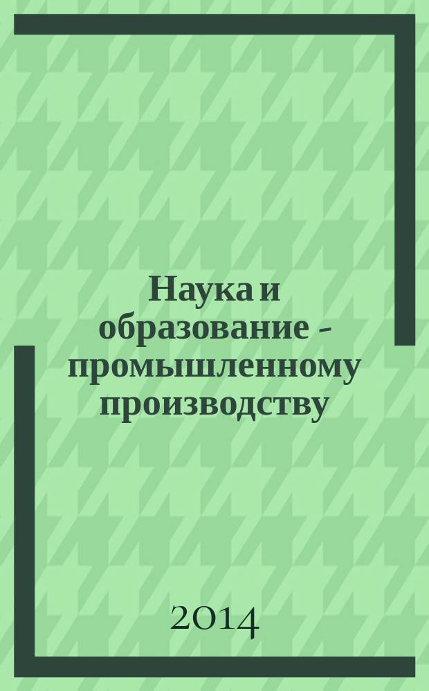 Наука и образование - промышленному производству : материалы III Международной научно-практической конференции, г. Павлово, 25-26 декабря 2013