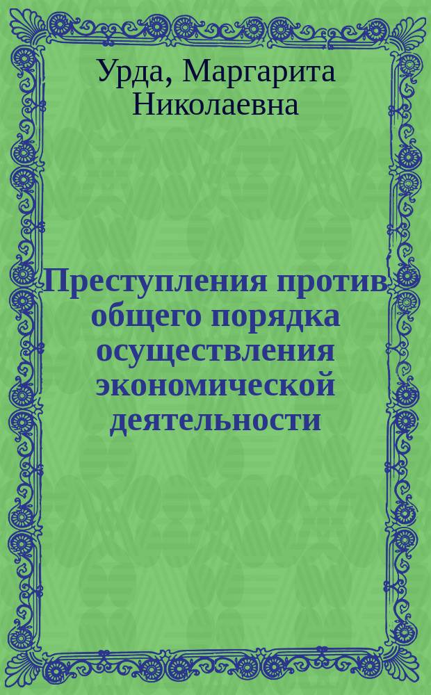 Преступления против общего порядка осуществления экономической деятельности : учебное пособие : соответствует Государственному образовательному стандарту направления 40.03.01 "Юриспруденция"