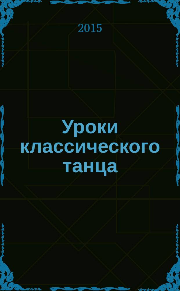 Уроки классического танца : учебно-методическое пособие для студентов вузов, обучающихся по направлению подготовки "Хореографическое искусство"