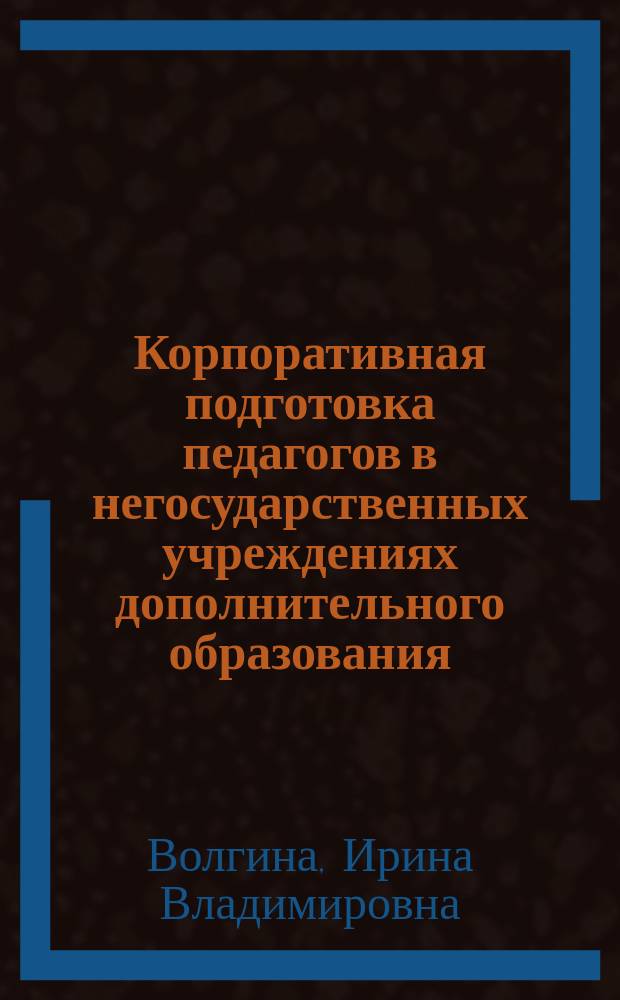 Корпоративная подготовка педагогов в негосударственных учреждениях дополнительного образования : монография