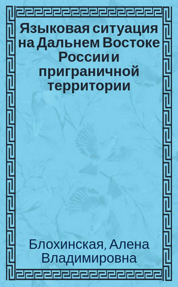 Языковая ситуация на Дальнем Востоке России и приграничной территории : (на материале российского Приамурья и провинции Хэйлунцзян, Китай) : монография