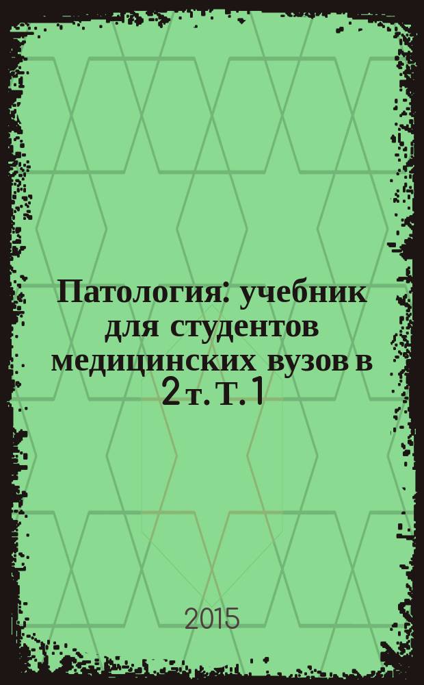 Патология : учебник для студентов медицинских вузов в 2 т. Т. 1
