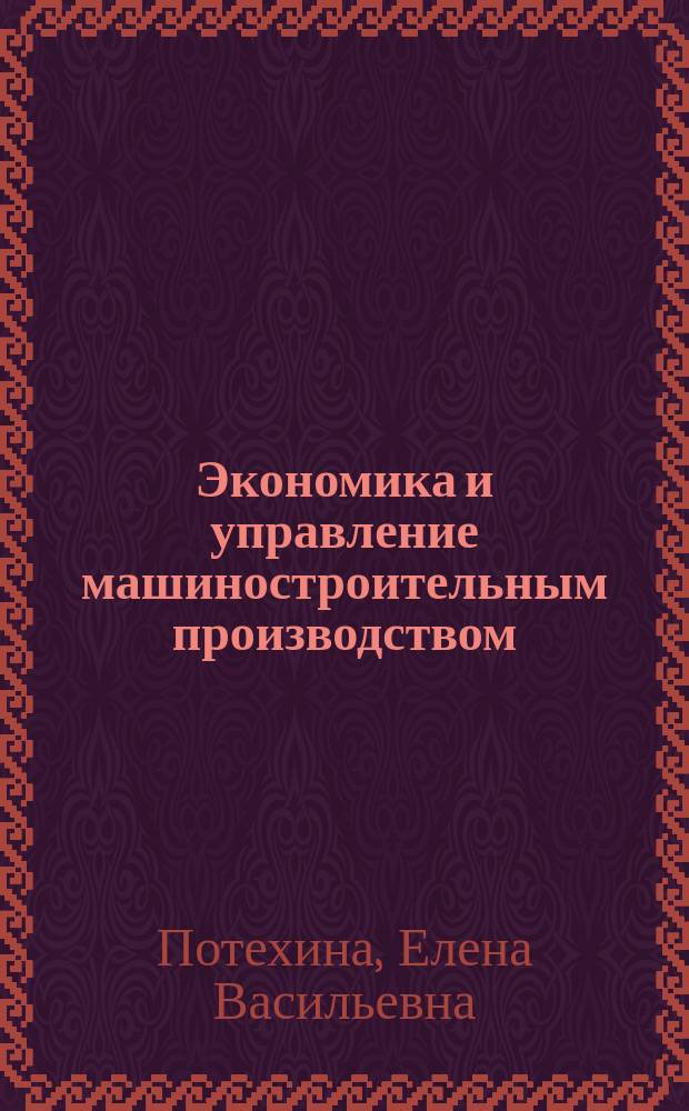 Экономика и управление машиностроительным производством : курс лекций для студентов направления подготовки 151000.62 "Технологические машины и оборудование" профиля подготовки "Машины и оборудование лесного комплекса" очной и заочной форм обучения