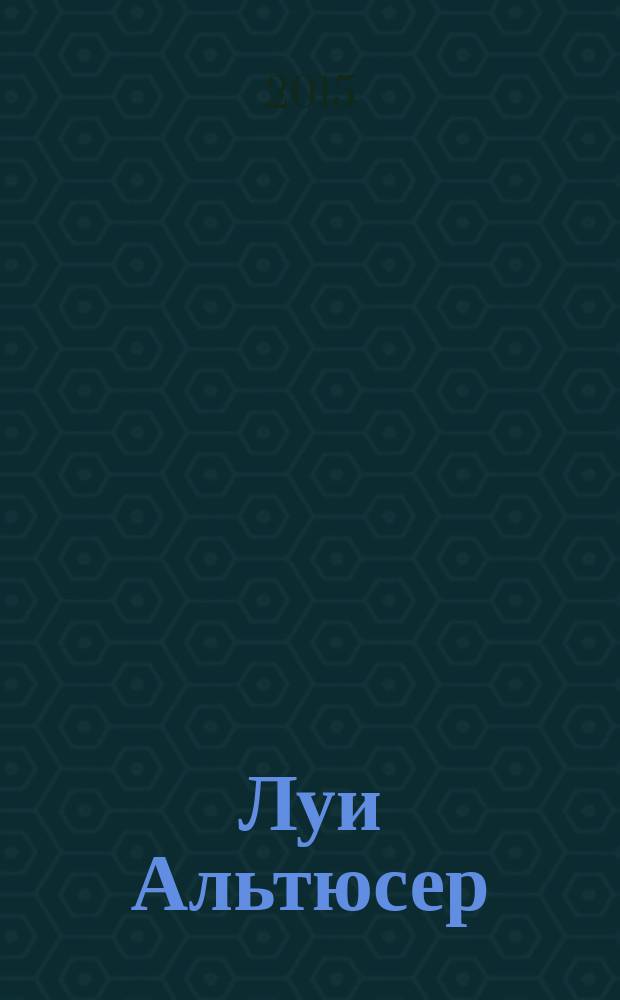 Луи Альтюсер : выдающийся философ-марксист XX века : аутентичное прочтение Маркса