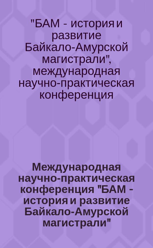 Международная научно-практическая конференция "БАМ - история и развитие Байкало-Амурской магистрали". Секция "Технические вопросы развития транспорта" : труды