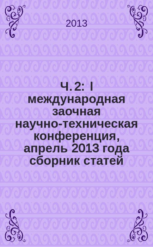 Ч. 2 : I международная заочная научно-техническая конференция, апрель 2013 года сборник статей. Алгоритмические и программные средства в информационных технологиях, радиоэлектронике и телекоммуникациях. Ч. 2: сб. ст. I Межд. заочной научно-техн. конф.: апрель 2013 г.