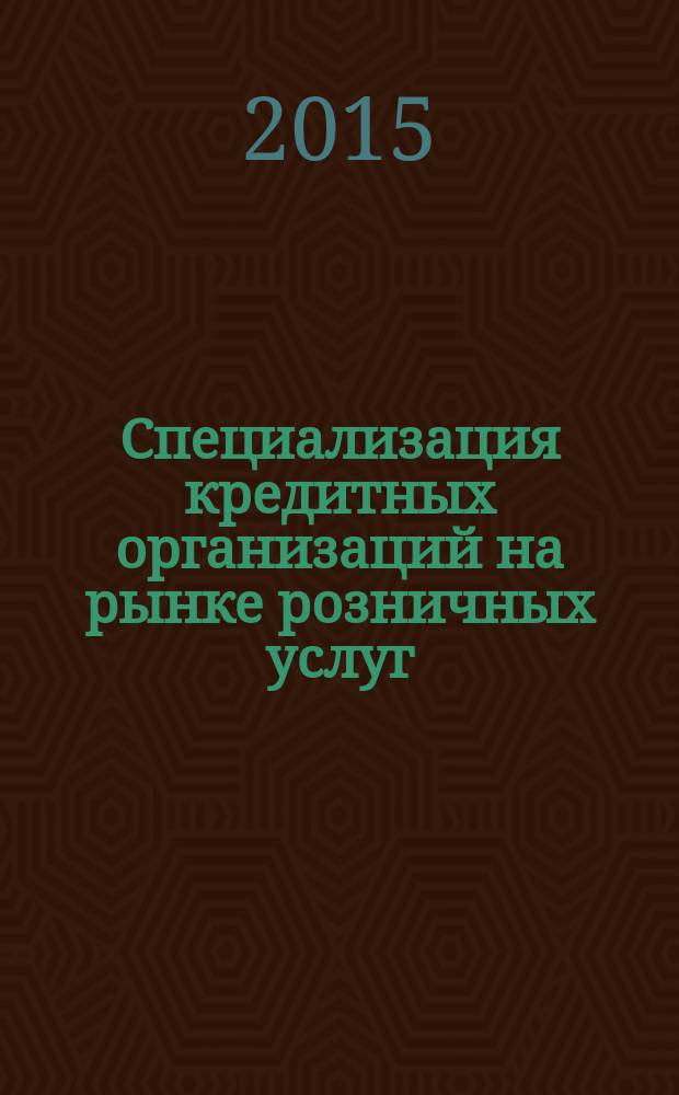 Специализация кредитных организаций на рынке розничных услуг : монография