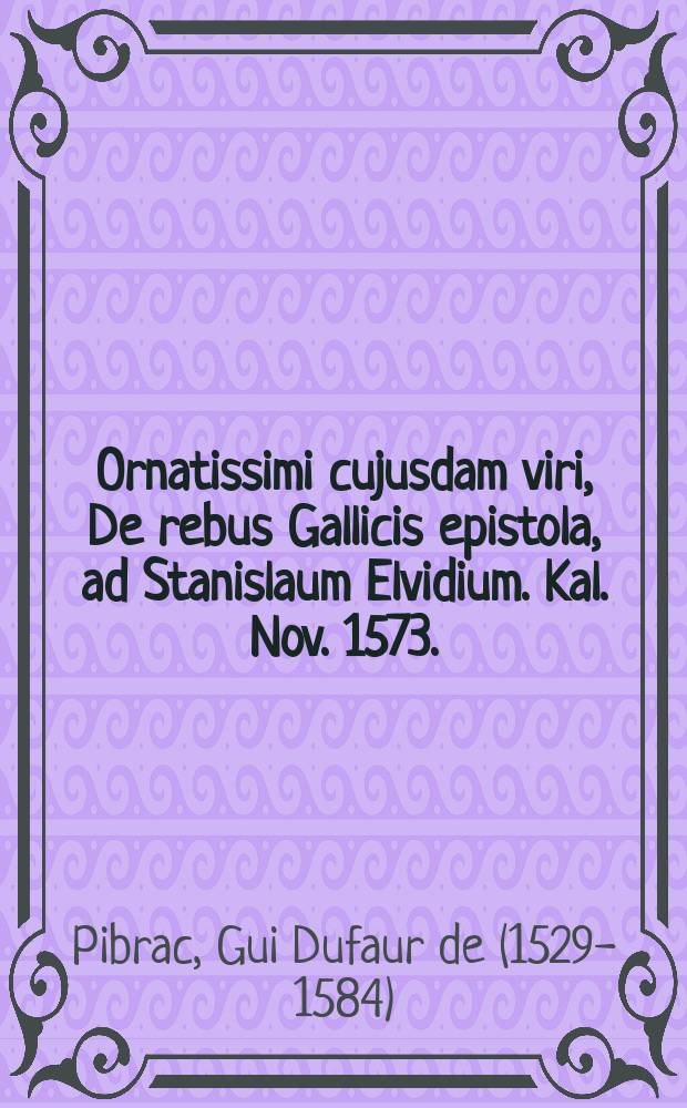 Ornatissimi cujusdam viri, De rebus Gallicis epistola, ad Stanislaum Elvidium. Kal. Nov. 1573. // Ternio epistolarum De nuptiis Parisiensibus