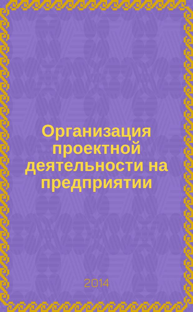 Организация проектной деятельности на предприятии : учебное пособие : для студентов бакалавриата, обучающихся по направлению подготовки 080200 "Менеджмент" (профиль "Управление проектами"