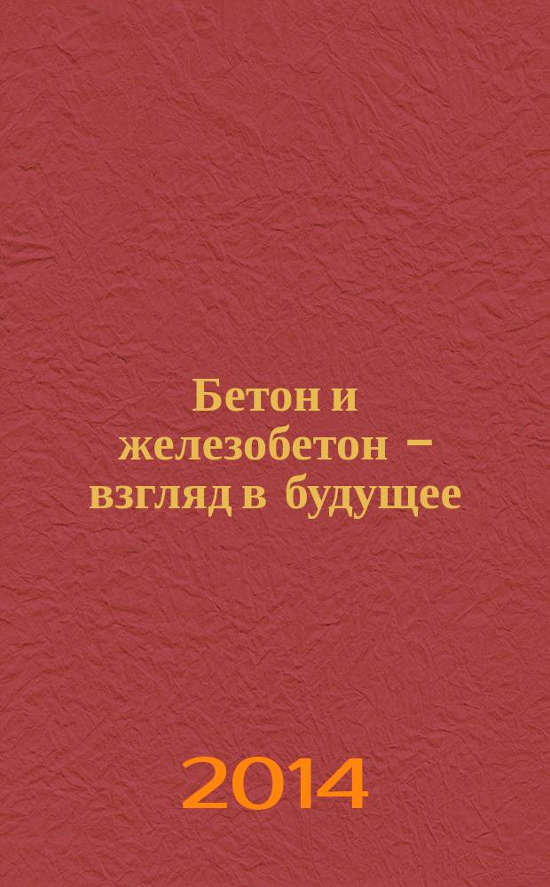 Бетон и железобетон - взгляд в будущее = Concrete and reinforced concrete - glance at future : научные труды III всероссийской (II международной) конференции по бетону и железобетону (Москва, 12-16 мая 2014 г.) : в 7 т