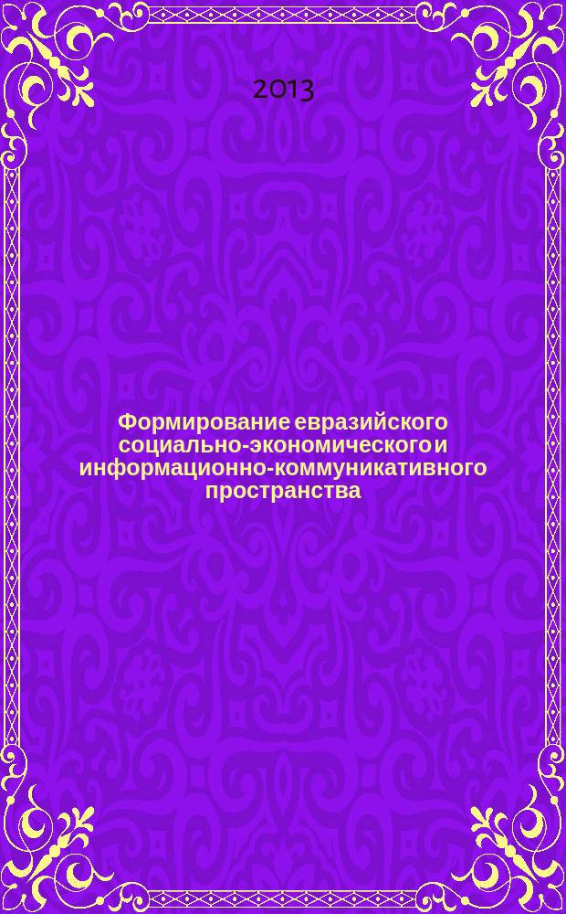 Формирование евразийского социально-экономического и информационно-коммуникативного пространства: успехи, проблемы, перспективы : сборник научных статей (из материалов международной научно-практической конференции в рамках евразийского научного форума "Интеграционные процессы на европейском пространстве: успехи, проблемы, перспективы"), Санкт-Петербург, 28-29 ноября 2013 года