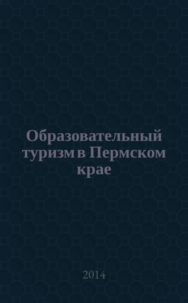 Образовательный туризм в Пермском крае : учебно-методическое пособие для студентов географического факультета, обучающихся по направлению подготовки "Туризм"