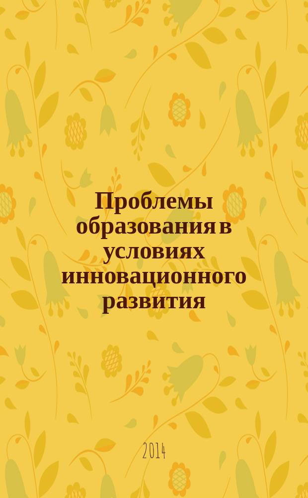 Проблемы образования в условиях инновационного развития : сборник статей по материалам Всероссийской заочной научно-практической конференции "Проблемы образования в условиях инновационного развития", г. Саранск, 25 февраля - 01 апреля 2014 г