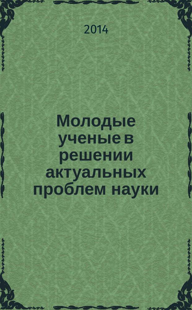 Молодые ученые в решении актуальных проблем науки : сборник статей студентов, аспирантов и молодых ученых по итогам Всероссийской научно-практической конференции (с международным участием), (15-16 мая 2014 г.). Т. 3