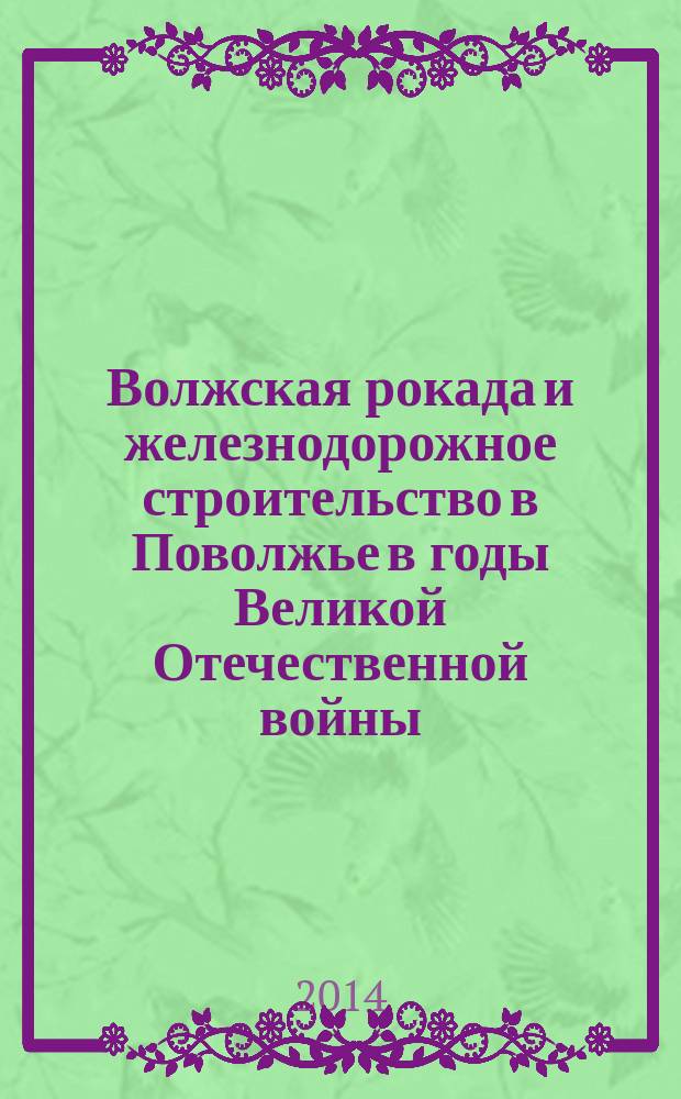 Волжская рокада и железнодорожное строительство в Поволжье в годы Великой Отечественной войны : монография