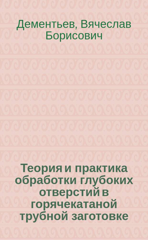 Теория и практика обработки глубоких отверстий в горячекатаной трубной заготовке : монография