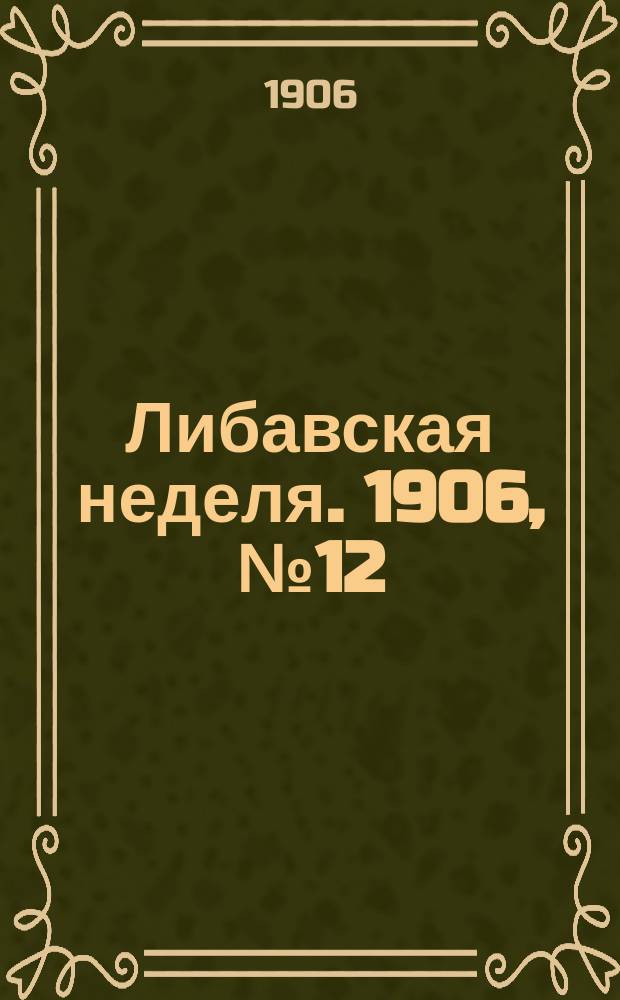 Либавская неделя. 1906, № 12 (6 июня)