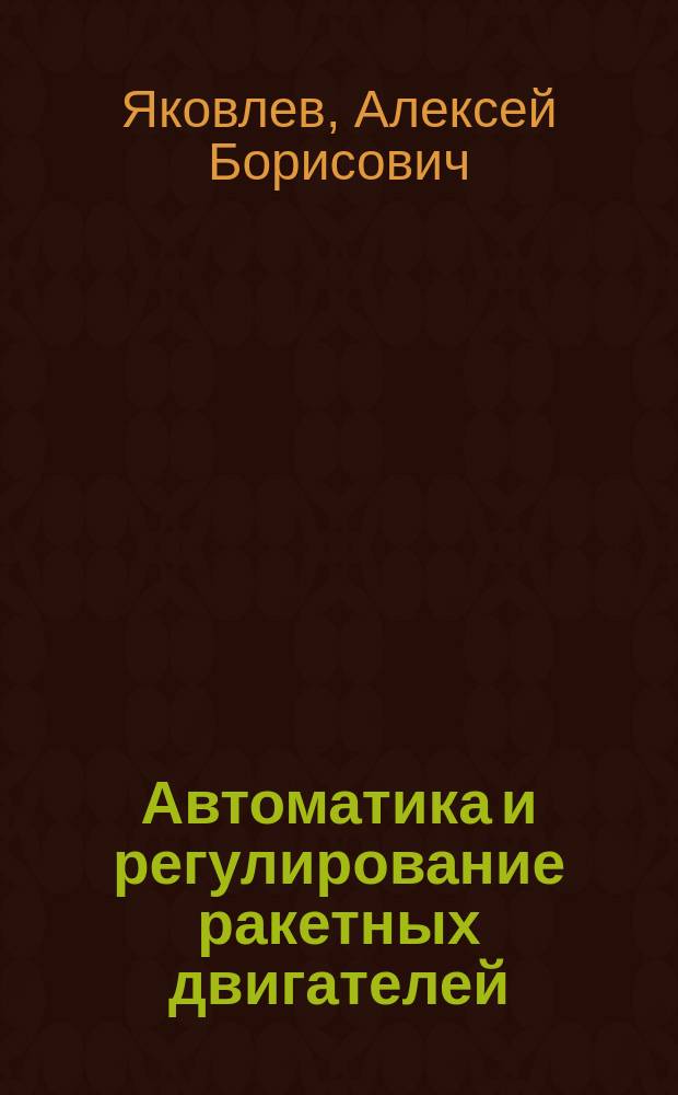 Автоматика и регулирование ракетных двигателей : учебное пособие : студентам специальности 24.05.02 (160700.65) "Проектирование авиационных и ракетных двигателей" при изучении курса "Конструирование жидкостных ракетных двигательных установок"