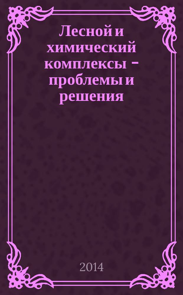 Лесной и химический комплексы - проблемы и решения : сборник статей по материалам Всероссийской научно-практической конференции, 23-24 октября 2014 г