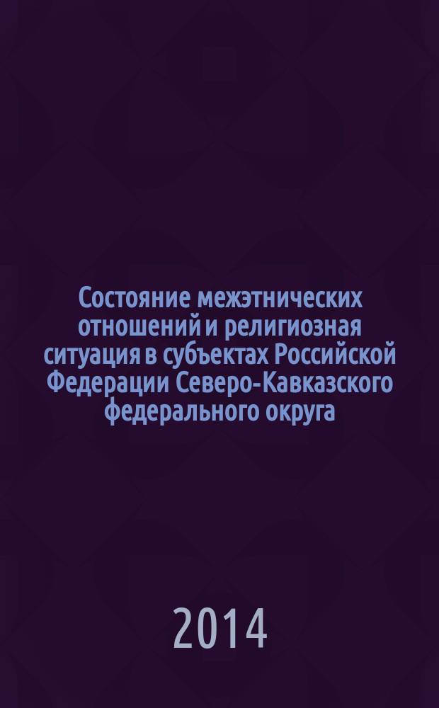 Состояние межэтнических отношений и религиозная ситуация в субъектах Российской Федерации Северо-Кавказского федерального округа : экспертный доклад [(по состоянию на ...). (... второе полугодие 2014 года)