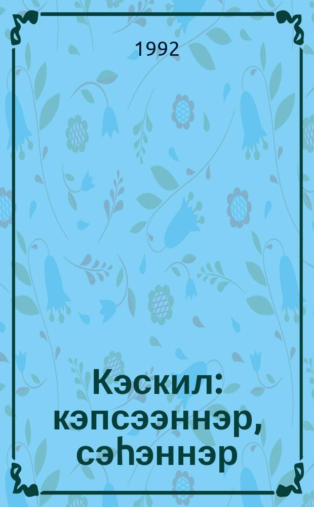 Кэскил : кэпсээннэр, сэһэннэр = Кэскил