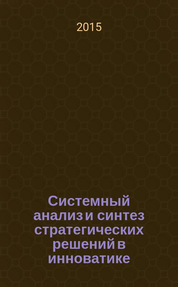 Системный анализ и синтез стратегических решений в инноватике : формирование и принятие решений в образовательных учреждениях : учебное пособие : для студентов высших учебных зведений, обучающихся по направлению "Прикладные математика и физика" или по направлениям и специальностям в области естественных наук, техники и технологии, системного анализа и управления