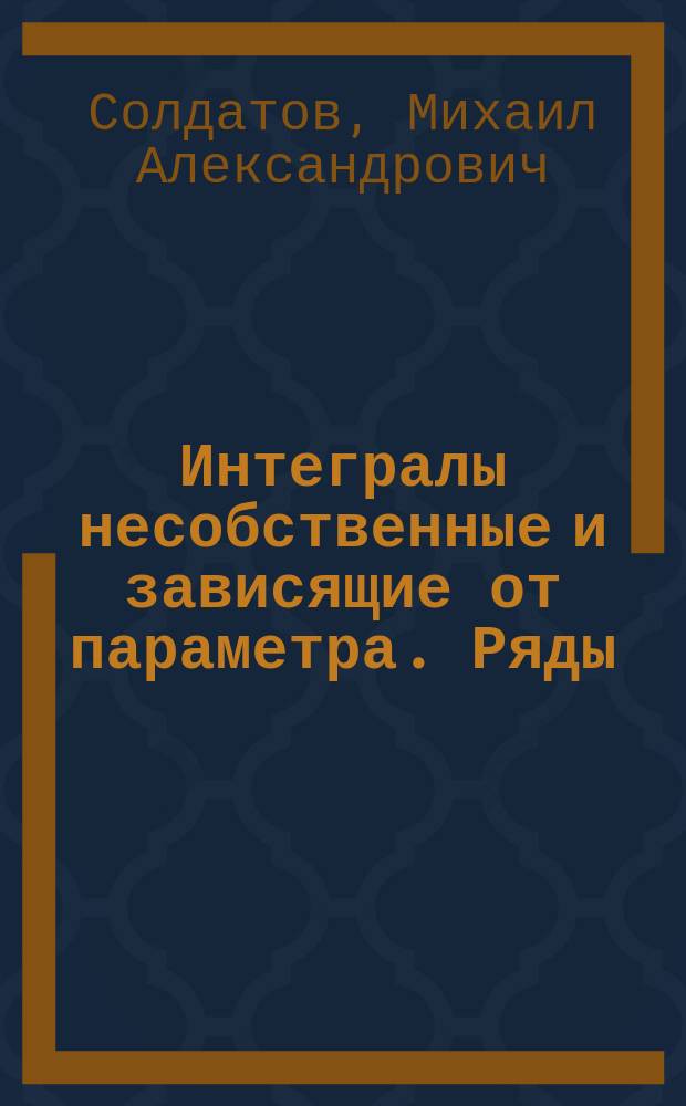 Интегралы несобственные и зависящие от параметра. Ряды : учебное пособие : для студентов ННГУ, обучающихся по направлениям подготовки 03.03.02 "Физика", 11.03.04 "Электроника и наноэлектроника", 09.03.02 "Информационные системы и технологии", 28.03.02 "Нанотехнологии и микросистемная техника"