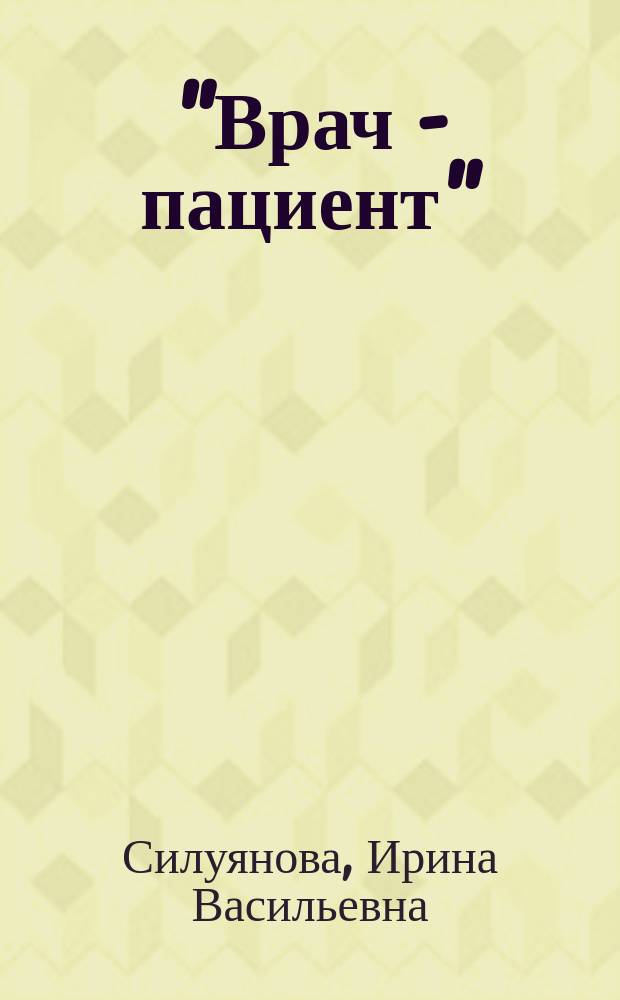 "Врач - пациент": система взаимоотношений : учебное пособие : для студентов, обучающихся по специальностям высшего профессионального образования группы "Здравоохранение"