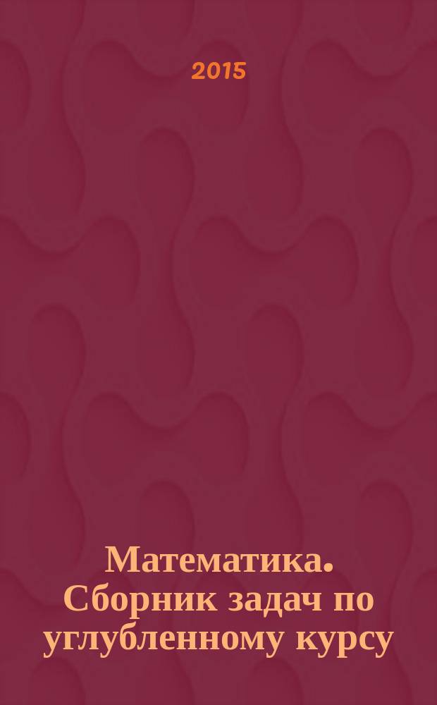 Математика. Сборник задач по углубленному курсу : ЕГЭ, олимпиады, экзамены в вуз : учебно-методическое пособие
