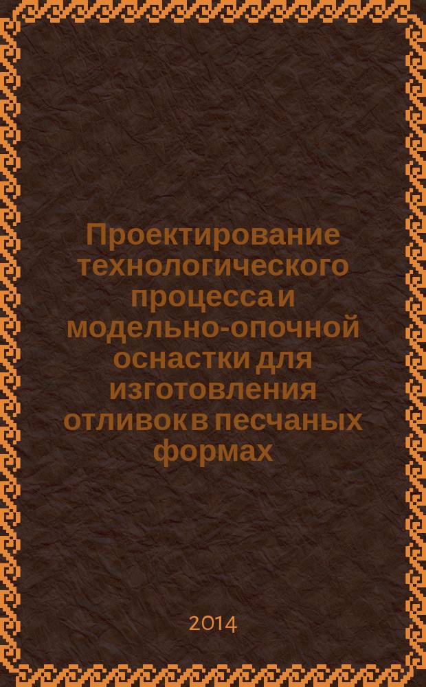 Проектирование технологического процесса и модельно-опочной оснастки для изготовления отливок в песчаных формах : учебное пособие