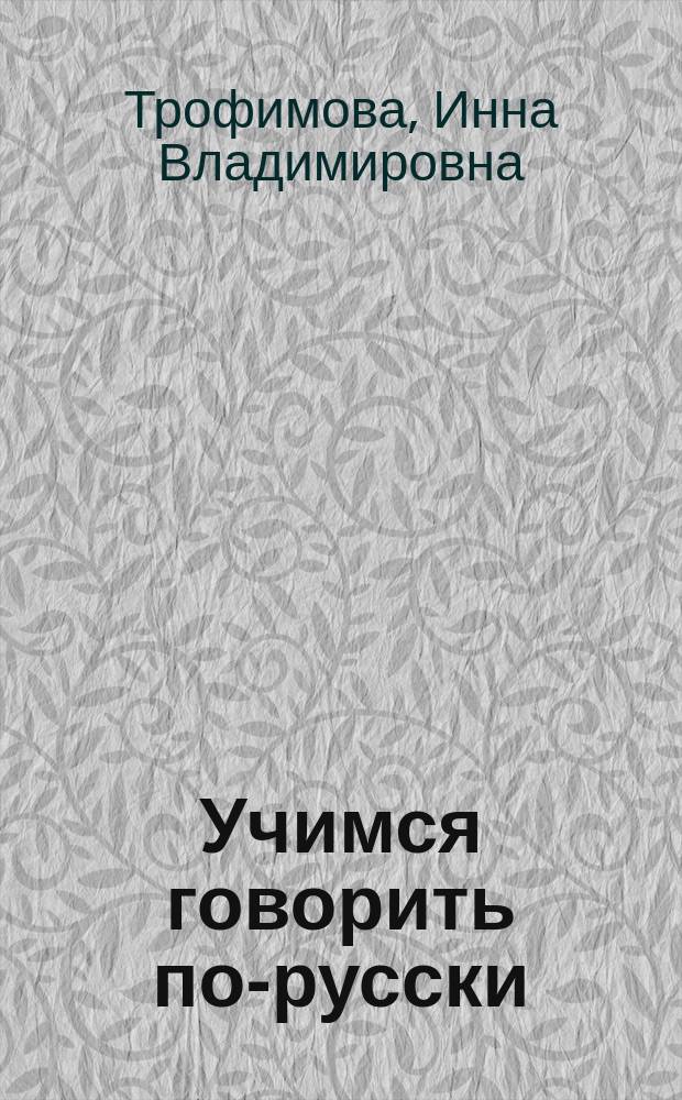 Учимся говорить по-русски : учебное пособие