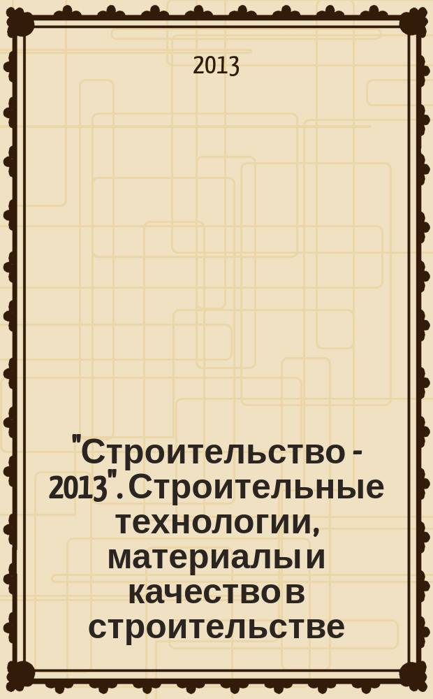 "Строительство - 2013". Строительные технологии, материалы и качество в строительстве : материалы Международной научно-практической конференции