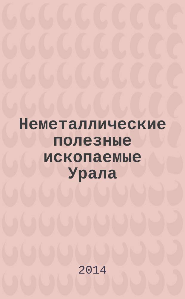 Неметаллические полезные ископаемые Урала : справочное пособие : для студентов и аспирантов, обучающихся по специальности 240304 - "Химическая технология тугоплавких неметаллических и силикатных материалов", 270106 - "Производство строительных материалов, изделий и конструкций"