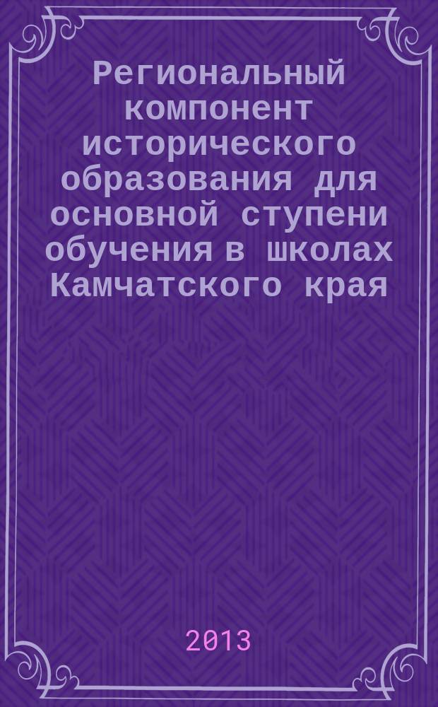 Региональный компонент исторического образования для основной ступени обучения в школах Камчатского края : учебно-методическое пособие для преподавателей средних общеобразовательных учреждений