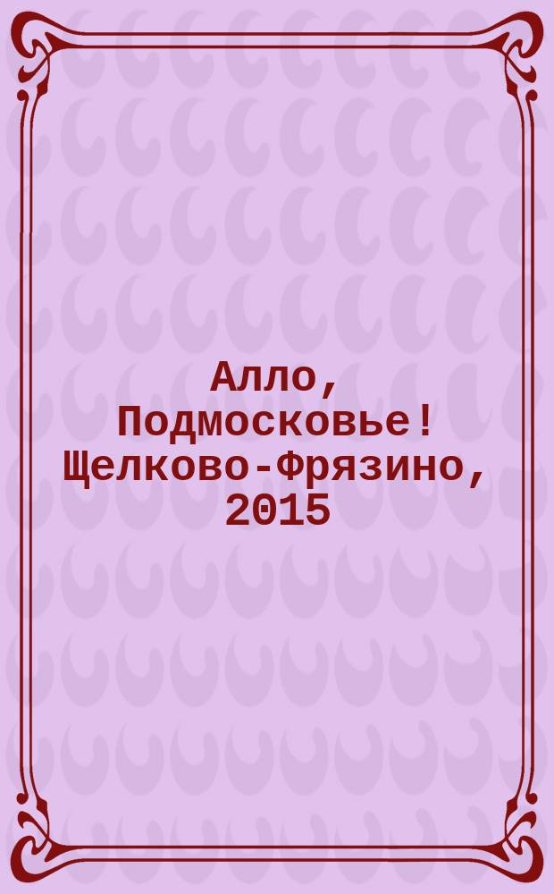 Алло, Подмосковье! Щелково-Фрязино, 2015 : адресно-телефонный справочник товаров и услуг
