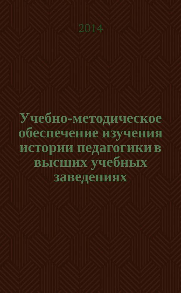 Учебно-методическое обеспечение изучения истории педагогики в высших учебных заведениях : сборник научных статей и учебно-методических материалов