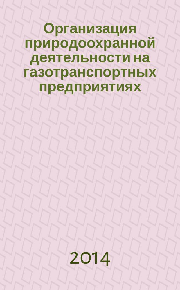 Организация природоохранной деятельности на газотранспортных предприятиях : учебно-методическое пособие для инженеров по охране окружающей среды