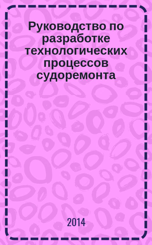 Руководство по разработке технологических процессов судоремонта : учебно-методическое пособие для студентов очного и заочного обучения специальности 180403 "Эксплуатация судовых энергетических установок"