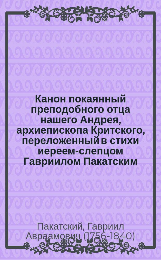 Канон покаянный преподобного отца нашего Андрея, архиепископа Критского, переложенный в стихи иереем-слепцом Гавриилом Пакатским