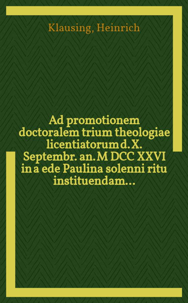 ... Ad promotionem doctoralem trium theologiae licentiatorum d. X. Septembr. an. M DCC XXVI in a ede Paulina solenni ritu instituendam ...